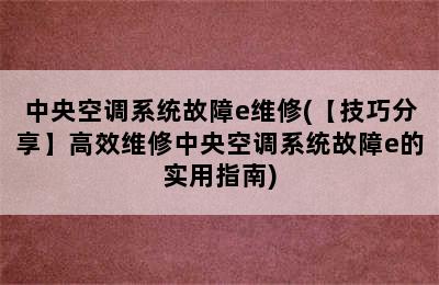 中央空调系统故障e维修(【技巧分享】高效维修中央空调系统故障e的实用指南)