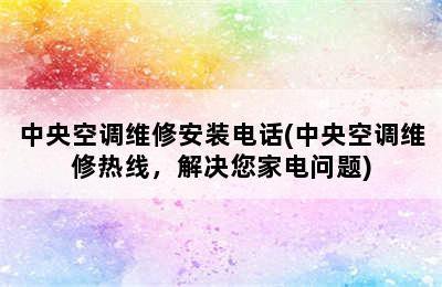 中央空调维修安装电话(中央空调维修热线，解决您家电问题)