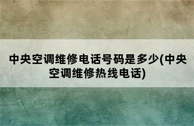 中央空调维修电话号码是多少(中央空调维修热线电话)