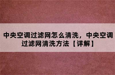 中央空调过滤网怎么清洗，中央空调过滤网清洗方法【详解】