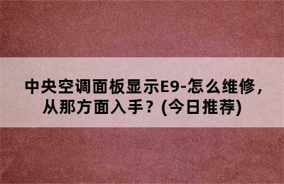 中央空调面板显示E9-怎么维修，从那方面入手？(今日推荐)