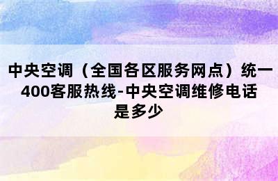 中央空调（全国各区服务网点）统一400客服热线-中央空调维修电话是多少