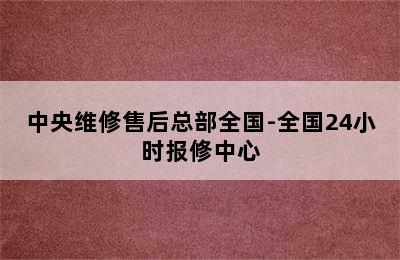 中央维修售后总部全国-全国24小时报修中心