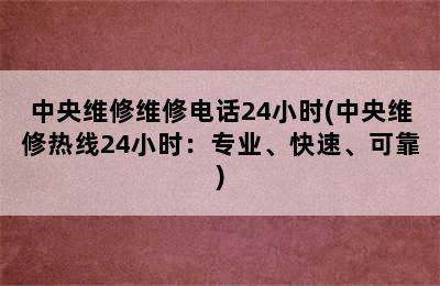 中央维修维修电话24小时(中央维修热线24小时：专业、快速、可靠)