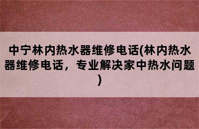 中宁林内热水器维修电话(林内热水器维修电话，专业解决家中热水问题)