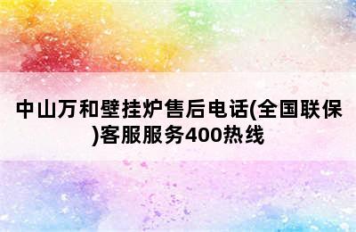 中山万和壁挂炉售后电话(全国联保)客服服务400热线