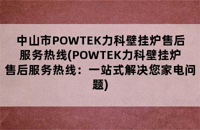 中山市POWTEK力科壁挂炉售后服务热线(POWTEK力科壁挂炉售后服务热线：一站式解决您家电问题)