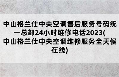 中山格兰仕中央空调售后服务号码统一总部24小时维修电话2023(中山格兰仕中央空调维修服务全天候在线)