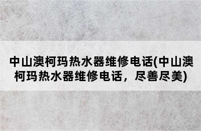 中山澳柯玛热水器维修电话(中山澳柯玛热水器维修电话，尽善尽美)