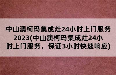 中山澳柯玛集成灶24小时上门服务2023(中山澳柯玛集成灶24小时上门服务，保证3小时快速响应)