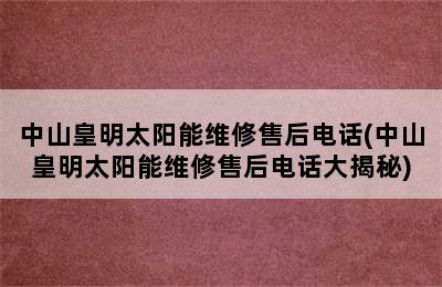 中山皇明太阳能维修售后电话(中山皇明太阳能维修售后电话大揭秘)