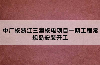 中广核浙江三澳核电项目一期工程常规岛安装开工