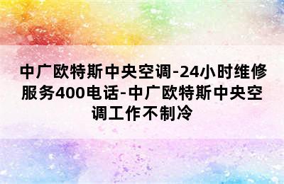 中广欧特斯中央空调-24小时维修服务400电话-中广欧特斯中央空调工作不制冷