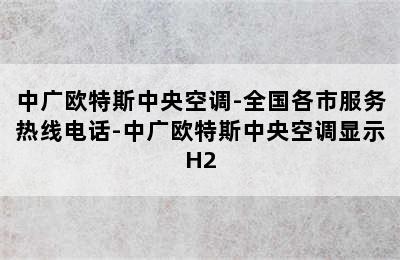 中广欧特斯中央空调-全国各市服务热线电话-中广欧特斯中央空调显示H2