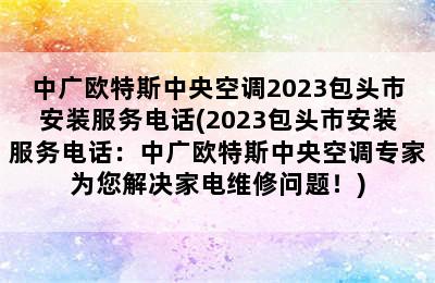 中广欧特斯中央空调2023包头市安装服务电话(2023包头市安装服务电话：中广欧特斯中央空调专家为您解决家电维修问题！)