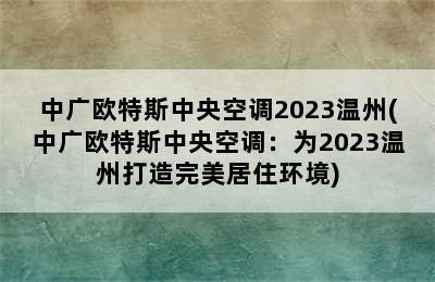 中广欧特斯中央空调2023温州(中广欧特斯中央空调：为2023温州打造完美居住环境)