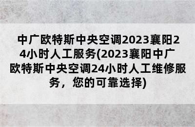 中广欧特斯中央空调2023襄阳24小时人工服务(2023襄阳中广欧特斯中央空调24小时人工维修服务，您的可靠选择)