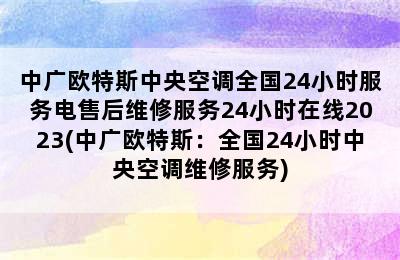 中广欧特斯中央空调全国24小时服务电售后维修服务24小时在线2023(中广欧特斯：全国24小时中央空调维修服务)