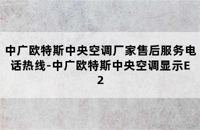 中广欧特斯中央空调厂家售后服务电话热线-中广欧特斯中央空调显示E2