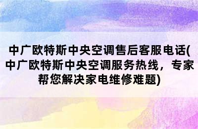 中广欧特斯中央空调售后客服电话(中广欧特斯中央空调服务热线，专家帮您解决家电维修难题)