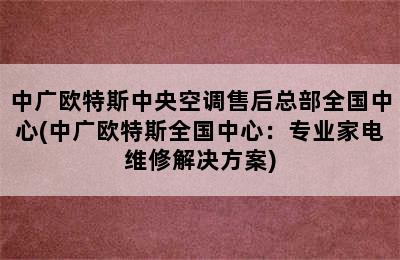 中广欧特斯中央空调售后总部全国中心(中广欧特斯全国中心：专业家电维修解决方案)