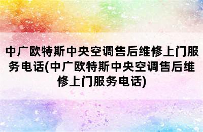 中广欧特斯中央空调售后维修上门服务电话(中广欧特斯中央空调售后维修上门服务电话)