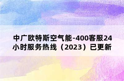 中广欧特斯空气能-400客服24小时服务热线（2023）已更新