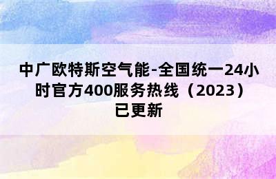 中广欧特斯空气能-全国统一24小时官方400服务热线（2023）已更新