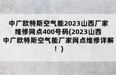 中广欧特斯空气能2023山西厂家维修网点400号码(2023山西中广欧特斯空气能厂家网点维修详解！)