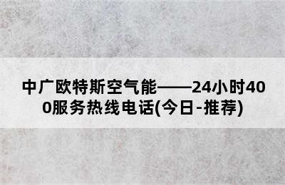 中广欧特斯空气能——24小时400服务热线电话(今日-推荐)