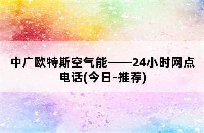 中广欧特斯空气能——24小时网点电话(今日-推荐)