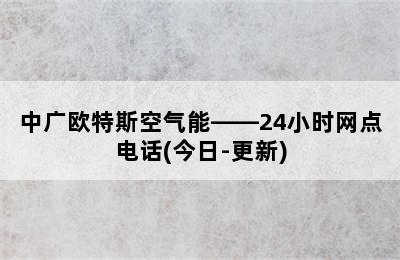 中广欧特斯空气能——24小时网点电话(今日-更新)