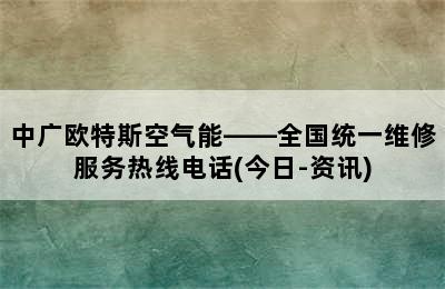 中广欧特斯空气能——全国统一维修服务热线电话(今日-资讯)