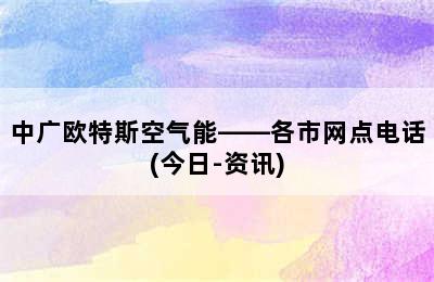 中广欧特斯空气能——各市网点电话(今日-资讯)