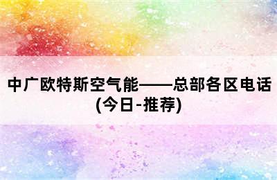 中广欧特斯空气能——总部各区电话(今日-推荐)