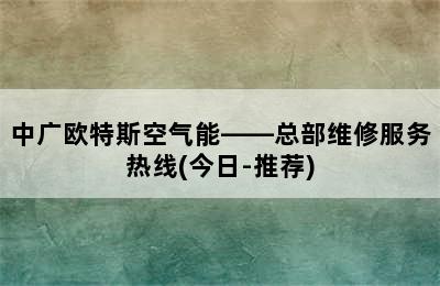 中广欧特斯空气能——总部维修服务热线(今日-推荐)