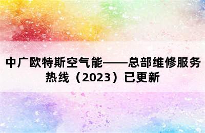 中广欧特斯空气能——总部维修服务热线（2023）已更新