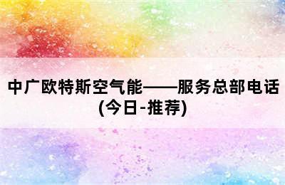 中广欧特斯空气能——服务总部电话(今日-推荐)