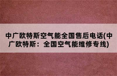 中广欧特斯空气能全国售后电话(中广欧特斯：全国空气能维修专线)