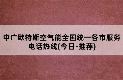 中广欧特斯空气能全国统一各市服务电话热线(今日-推荐)