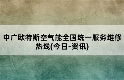 中广欧特斯空气能全国统一服务维修热线(今日-资讯)