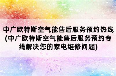 中广欧特斯空气能售后服务预约热线(中广欧特斯空气能售后服务预约专线解决您的家电维修问题)