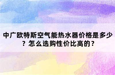 中广欧特斯空气能热水器价格是多少？怎么选购性价比高的？