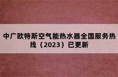 中广欧特斯空气能热水器全国服务热线（2023）已更新