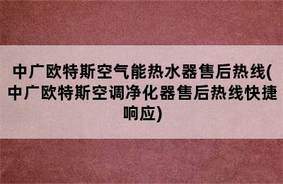 中广欧特斯空气能热水器售后热线(中广欧特斯空调净化器售后热线快捷响应)