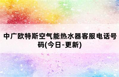 中广欧特斯空气能热水器客服电话号码(今日-更新)