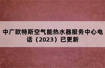 中广欧特斯空气能热水器服务中心电话（2023）已更新