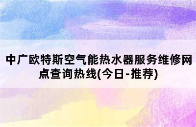 中广欧特斯空气能热水器服务维修网点查询热线(今日-推荐)