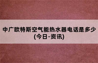 中广欧特斯空气能热水器电话是多少(今日-资讯)