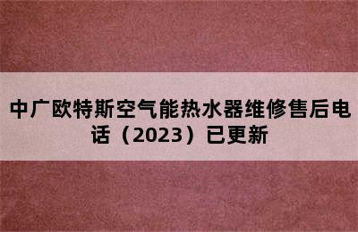 中广欧特斯空气能热水器维修售后电话（2023）已更新